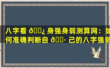 八字看 🌿 身强身弱测算网：如何准确判断自 🌷 己的八字强弱